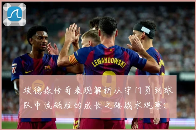 埃德森传奇表现解析从守门员到球队中流砥柱的成长之路战术观察：最新赛事动态与深度分析
