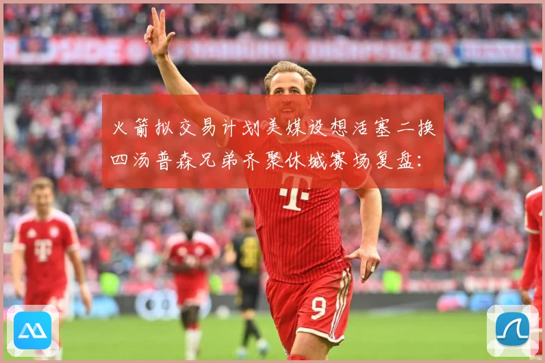 火箭拟交易计划美媒设想活塞二换四汤普森兄弟齐聚休城赛场复盘：最新赛事动态与深度分析
