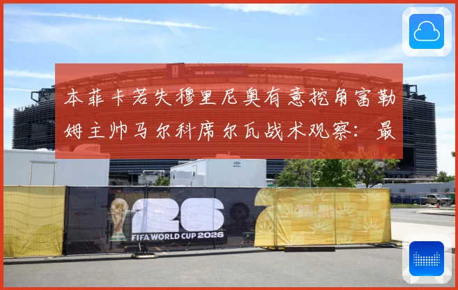 本菲卡若失穆里尼奥有意挖角富勒姆主帅马尔科席尔瓦战术观察：最新赛事动态与深度分析