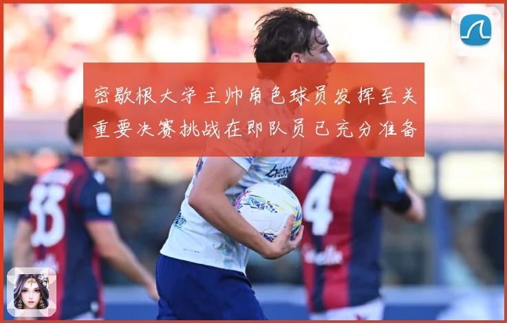 密歇根大学主帅角色球员发挥至关重要决赛挑战在即队员已充分准备赛场复盘：最新赛事动态与深度分析