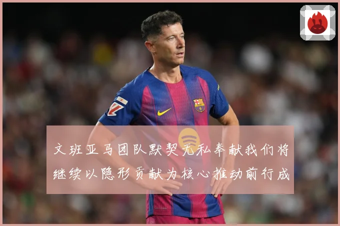 文班亚马团队默契无私奉献我们将继续以隐形贡献为核心推动前行成长观察：最新赛事动态与深度分析