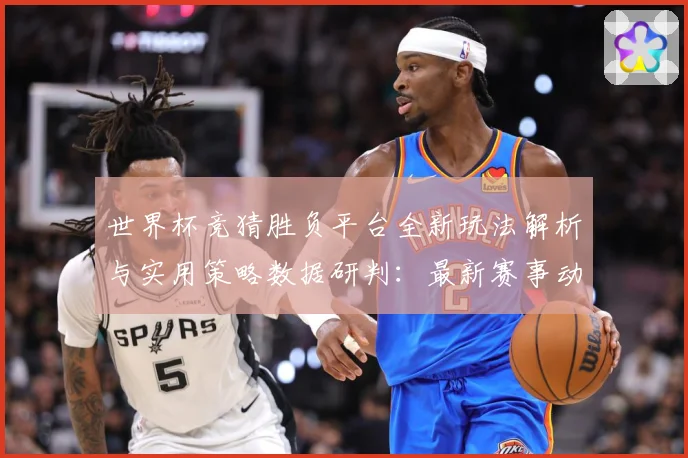 世界杯竞猜胜负平台全新玩法解析与实用策略数据研判：最新赛事动态与深度分析