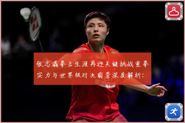 张志磊拳击生涯再迎关键挑战重拳实力与世界级对决前景深度解析：最新赛事动态与深度分析