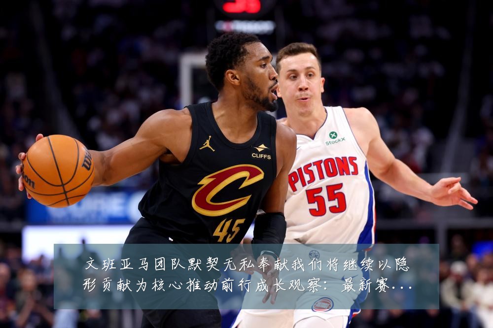 文班亚马团队默契无私奉献我们将继续以隐形贡献为核心推动前行成长观察：最新赛事动态与深度分析