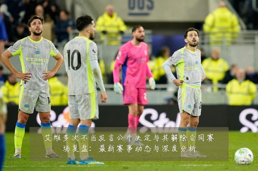 艾维多次不当发言公牛决定与其解除合同赛场复盘:最新赛事动态与深度分析