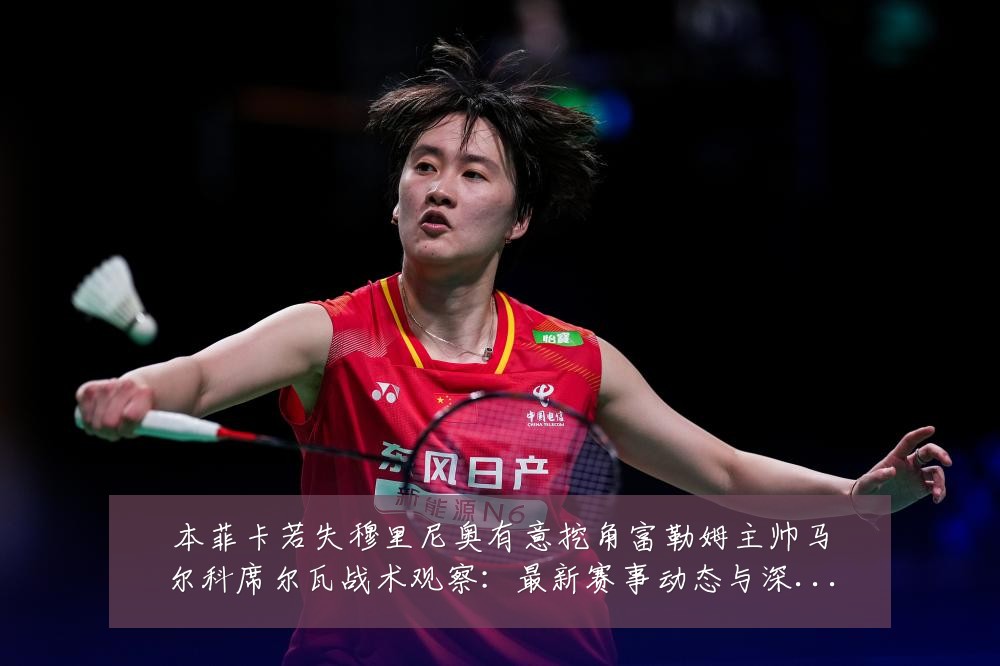 本菲卡若失穆里尼奥有意挖角富勒姆主帅马尔科席尔瓦战术观察:最新赛事动态与深度分析