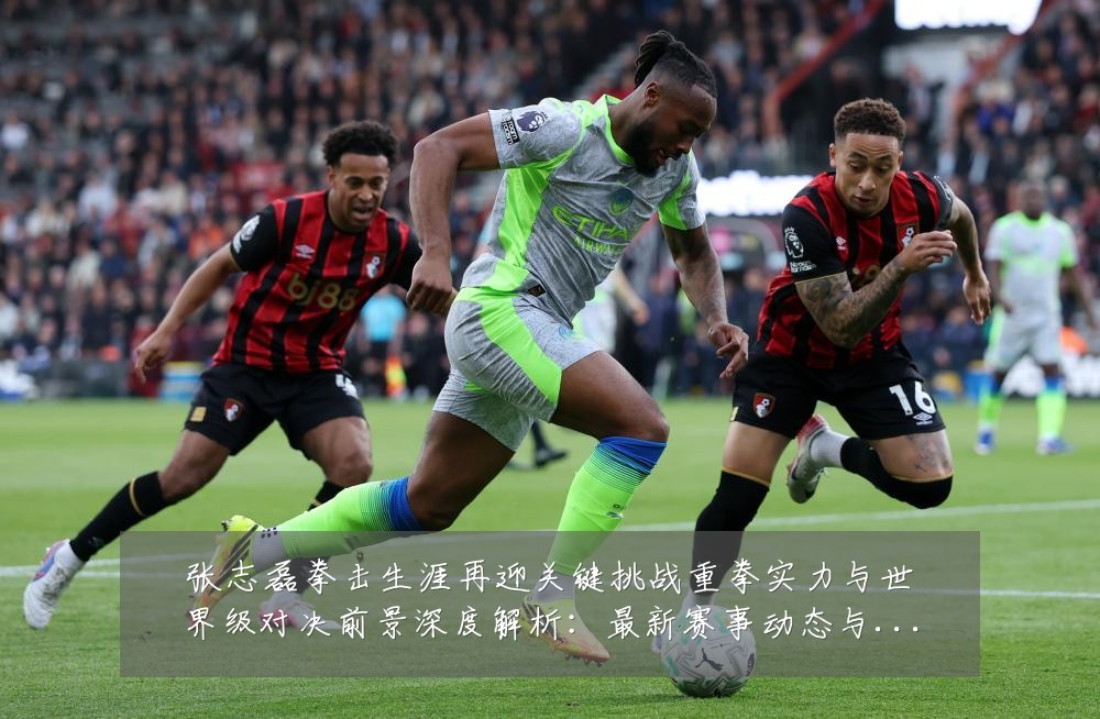 张志磊拳击生涯再迎关键挑战重拳实力与世界级对决前景深度解析：最新赛事动态与深度分析