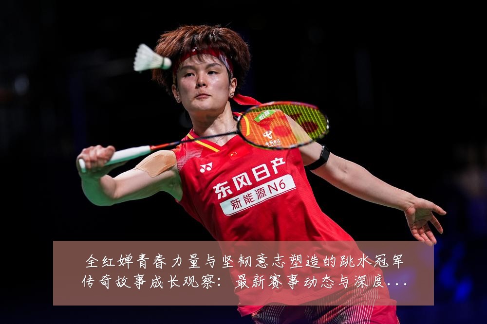 全红婵青春力量与坚韧意志塑造的跳水冠军传奇故事成长观察：最新赛事动态与深度分析
