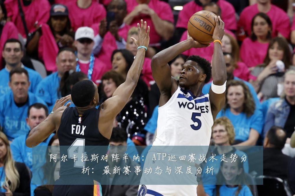 阿尔卡拉斯对阵辛纳：ATP巡回赛战术走势分析：最新赛事动态与深度分析